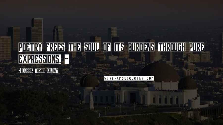 Debbie Tosun Kilday Quotes: Poetry frees the soul of its burdens through pure expressions. -
