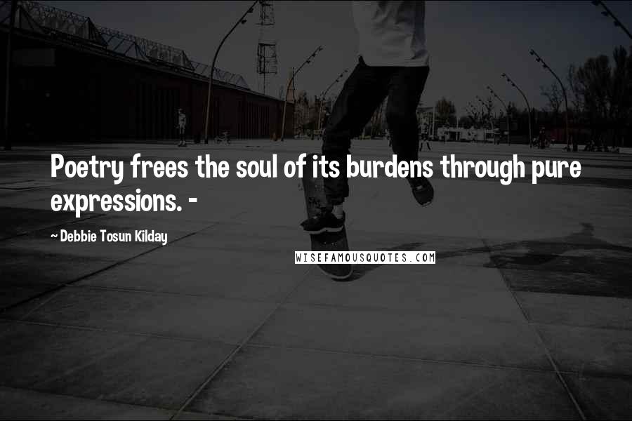 Debbie Tosun Kilday Quotes: Poetry frees the soul of its burdens through pure expressions. -