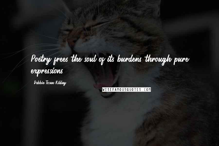 Debbie Tosun Kilday Quotes: Poetry frees the soul of its burdens through pure expressions. -