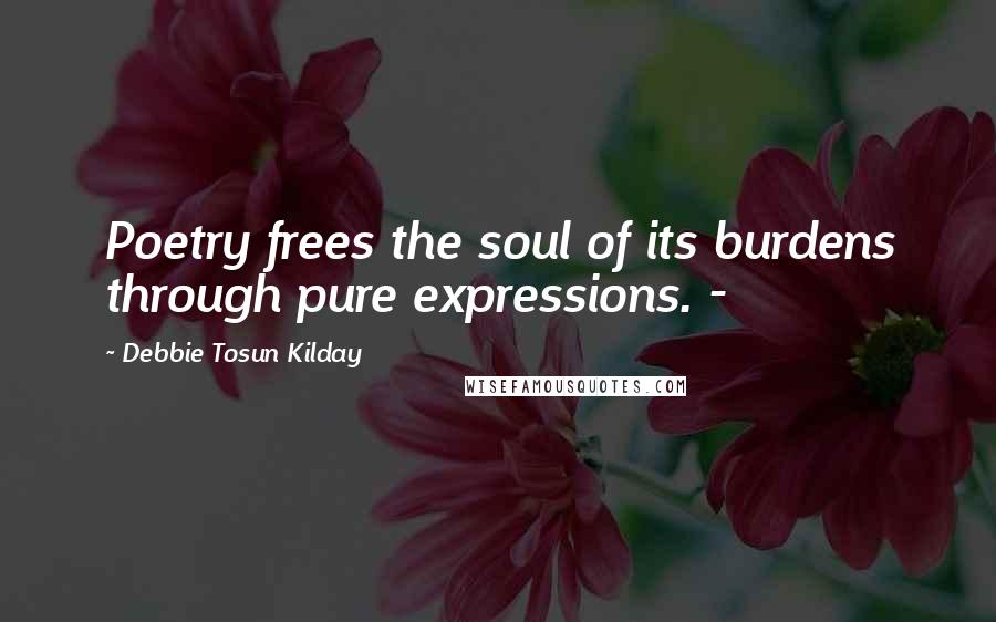 Debbie Tosun Kilday Quotes: Poetry frees the soul of its burdens through pure expressions. -