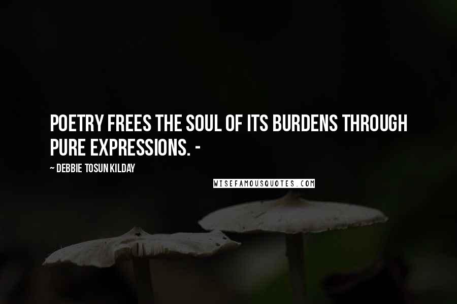 Debbie Tosun Kilday Quotes: Poetry frees the soul of its burdens through pure expressions. -
