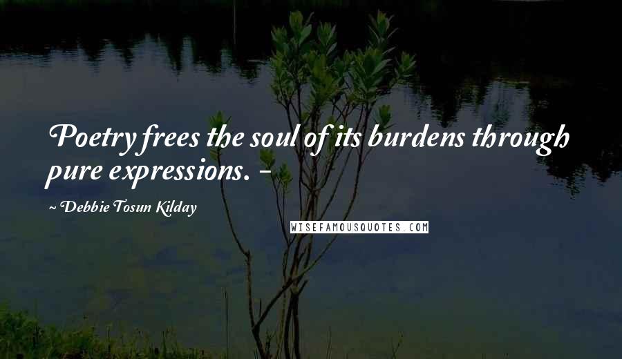 Debbie Tosun Kilday Quotes: Poetry frees the soul of its burdens through pure expressions. -