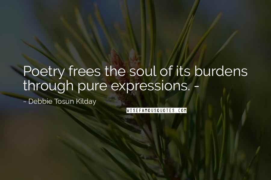 Debbie Tosun Kilday Quotes: Poetry frees the soul of its burdens through pure expressions. -