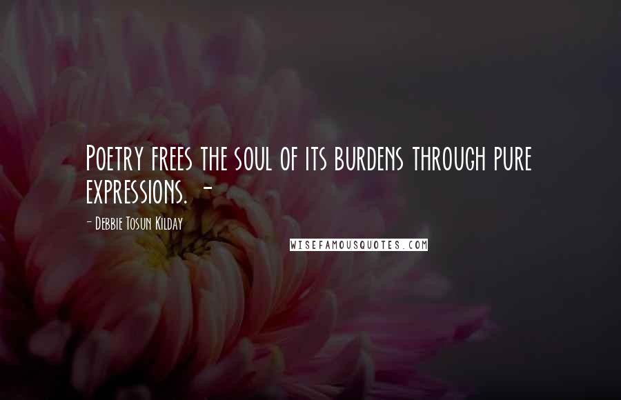 Debbie Tosun Kilday Quotes: Poetry frees the soul of its burdens through pure expressions. -