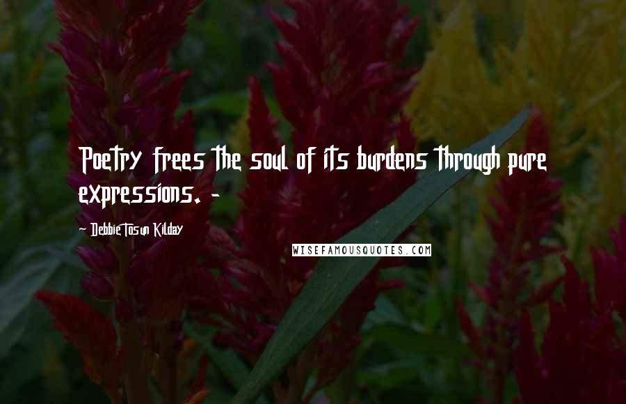 Debbie Tosun Kilday Quotes: Poetry frees the soul of its burdens through pure expressions. -