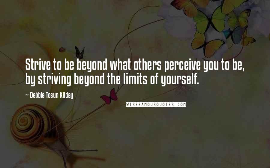 Debbie Tosun Kilday Quotes: Strive to be beyond what others perceive you to be, by striving beyond the limits of yourself.