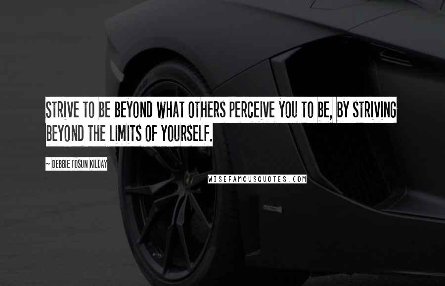 Debbie Tosun Kilday Quotes: Strive to be beyond what others perceive you to be, by striving beyond the limits of yourself.