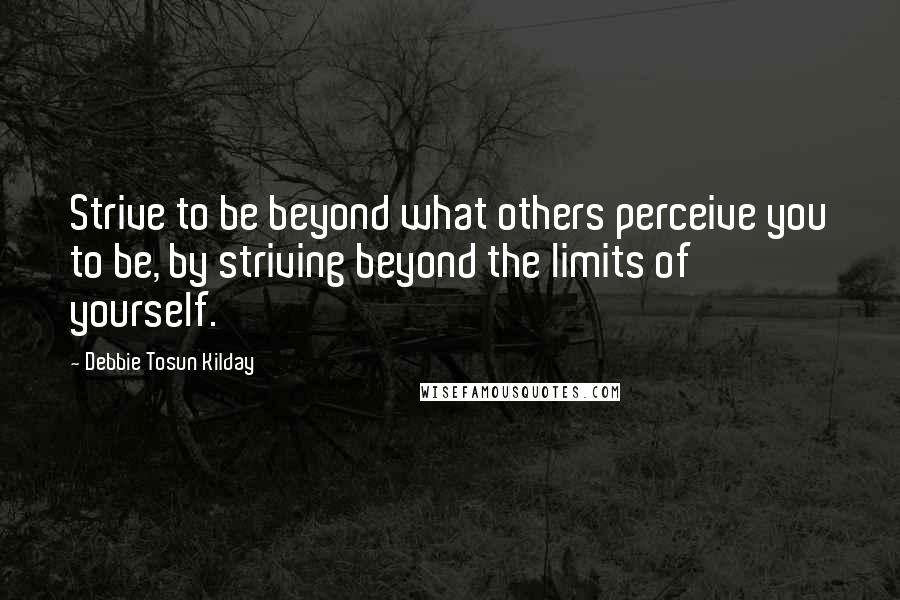 Debbie Tosun Kilday Quotes: Strive to be beyond what others perceive you to be, by striving beyond the limits of yourself.