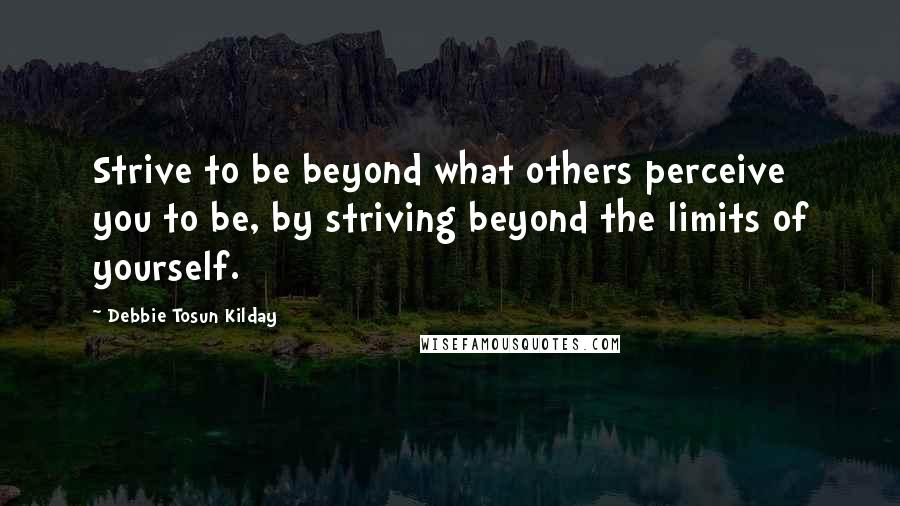 Debbie Tosun Kilday Quotes: Strive to be beyond what others perceive you to be, by striving beyond the limits of yourself.