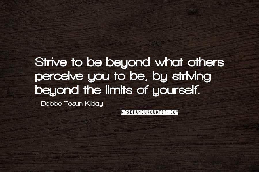 Debbie Tosun Kilday Quotes: Strive to be beyond what others perceive you to be, by striving beyond the limits of yourself.