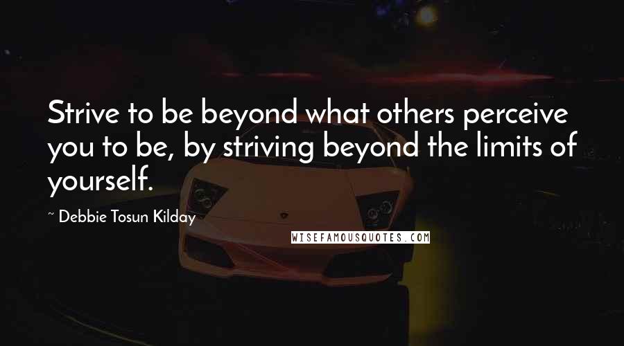 Debbie Tosun Kilday Quotes: Strive to be beyond what others perceive you to be, by striving beyond the limits of yourself.