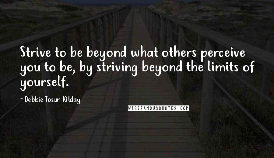 Debbie Tosun Kilday Quotes: Strive to be beyond what others perceive you to be, by striving beyond the limits of yourself.