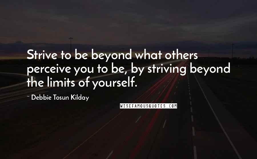 Debbie Tosun Kilday Quotes: Strive to be beyond what others perceive you to be, by striving beyond the limits of yourself.