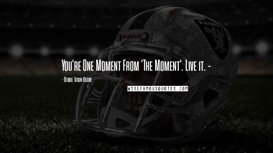 Debbie Tosun Kilday Quotes: You're One Moment From 'The Moment'. Live it. -