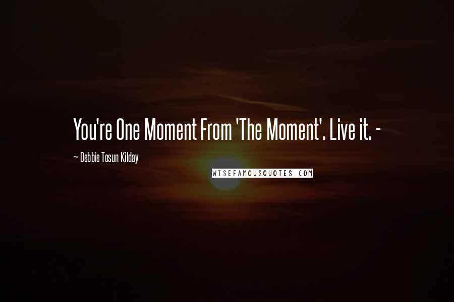 Debbie Tosun Kilday Quotes: You're One Moment From 'The Moment'. Live it. -