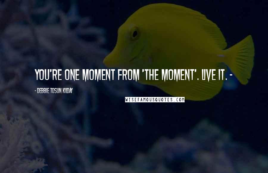 Debbie Tosun Kilday Quotes: You're One Moment From 'The Moment'. Live it. -