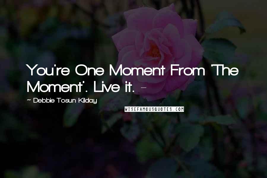 Debbie Tosun Kilday Quotes: You're One Moment From 'The Moment'. Live it. -