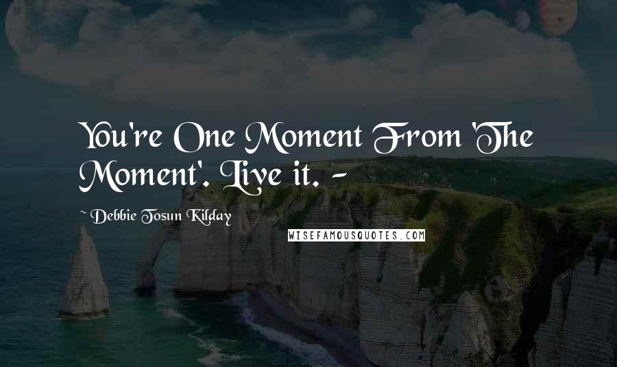 Debbie Tosun Kilday Quotes: You're One Moment From 'The Moment'. Live it. -