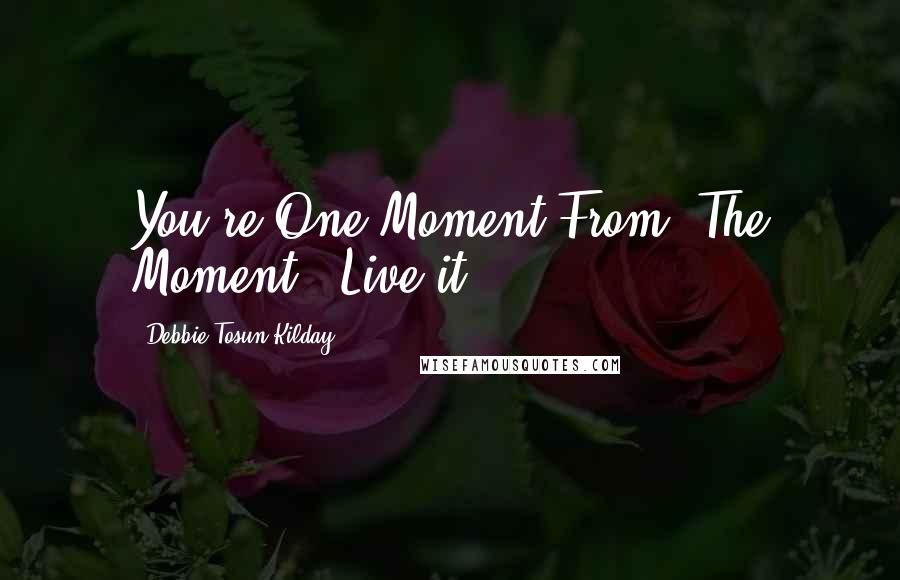 Debbie Tosun Kilday Quotes: You're One Moment From 'The Moment'. Live it. -