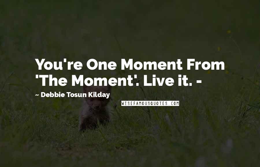 Debbie Tosun Kilday Quotes: You're One Moment From 'The Moment'. Live it. -