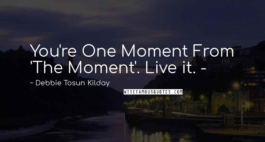 Debbie Tosun Kilday Quotes: You're One Moment From 'The Moment'. Live it. -