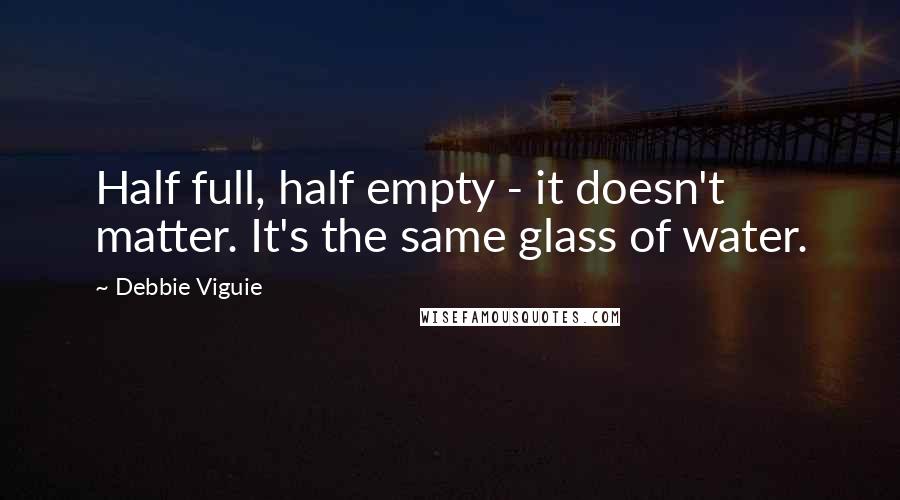Debbie Viguie Quotes: Half full, half empty - it doesn't matter. It's the same glass of water.