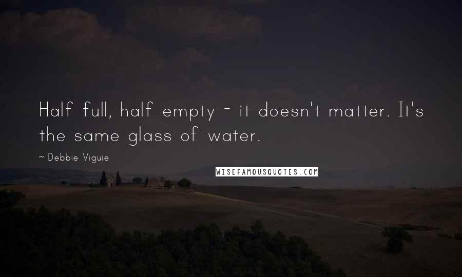 Debbie Viguie Quotes: Half full, half empty - it doesn't matter. It's the same glass of water.