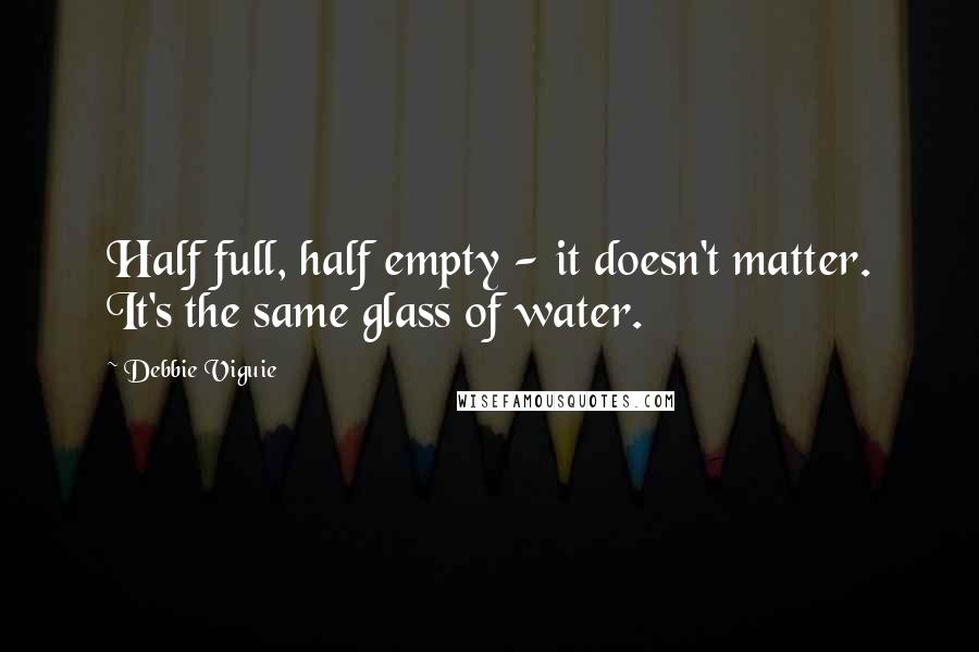 Debbie Viguie Quotes: Half full, half empty - it doesn't matter. It's the same glass of water.