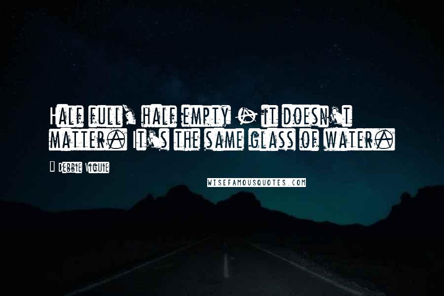 Debbie Viguie Quotes: Half full, half empty - it doesn't matter. It's the same glass of water.