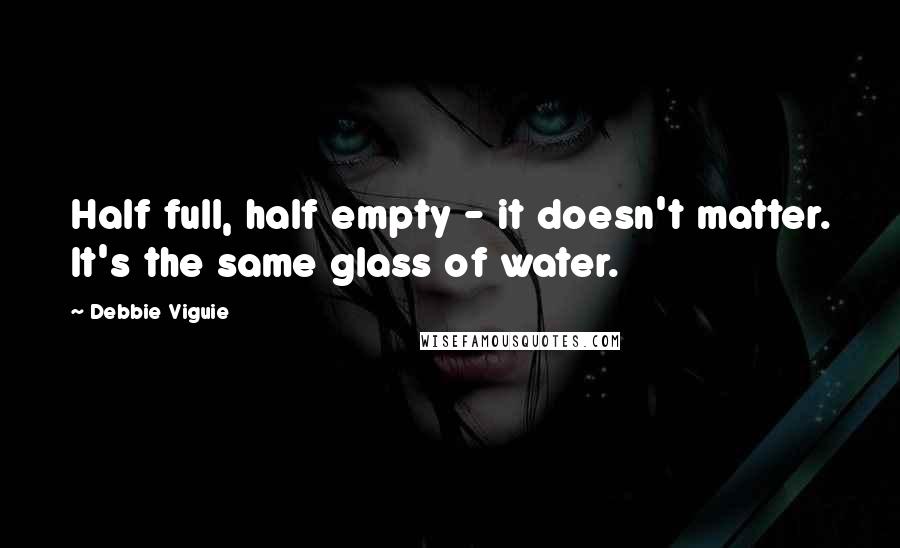 Debbie Viguie Quotes: Half full, half empty - it doesn't matter. It's the same glass of water.