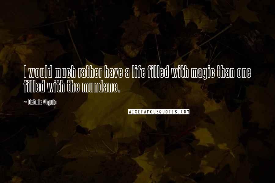 Debbie Viguie Quotes: I would much rather have a life filled with magic than one filled with the mundane.