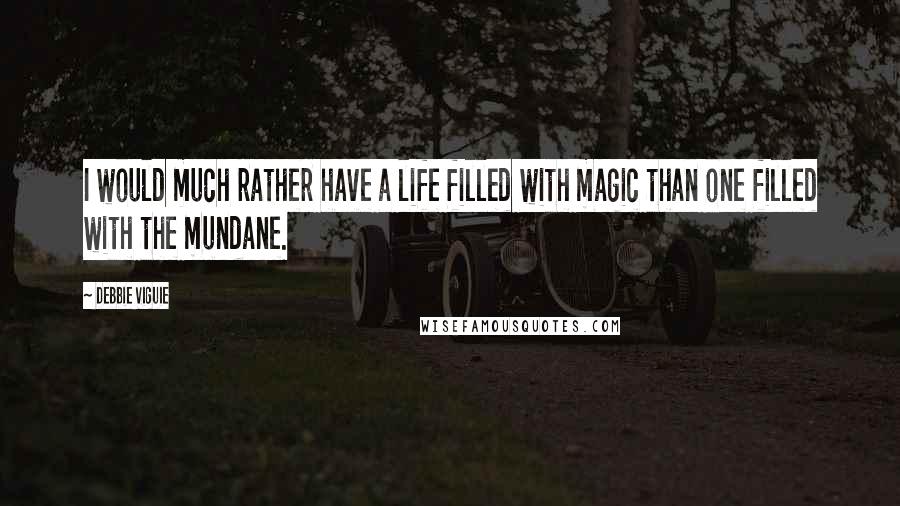 Debbie Viguie Quotes: I would much rather have a life filled with magic than one filled with the mundane.