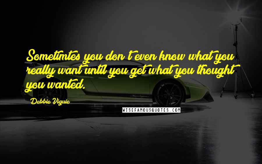 Debbie Viguie Quotes: Sometimtes you don't even know what you really want until you get what you thought you wanted.