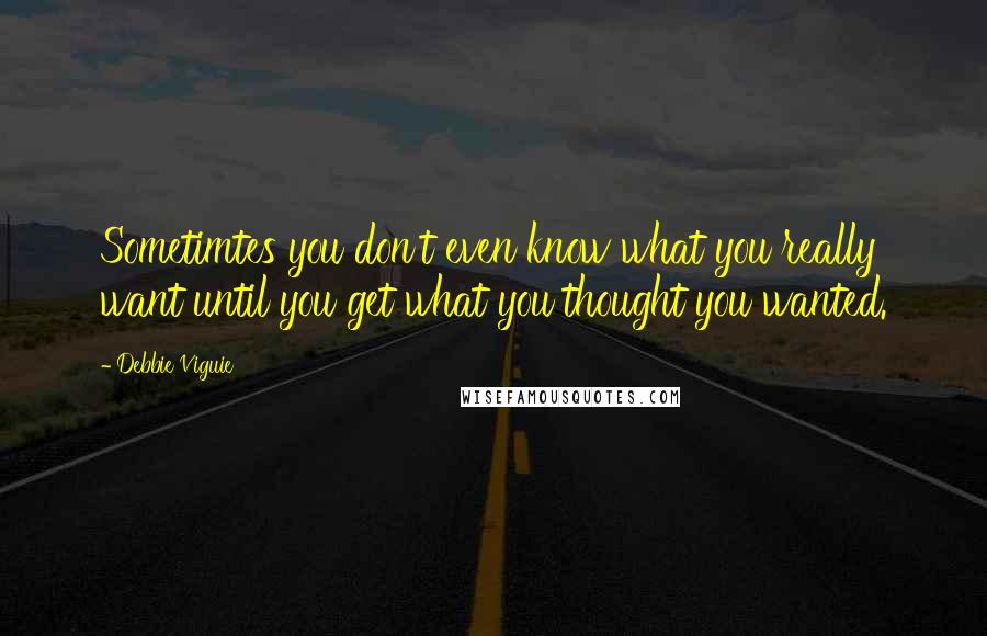 Debbie Viguie Quotes: Sometimtes you don't even know what you really want until you get what you thought you wanted.