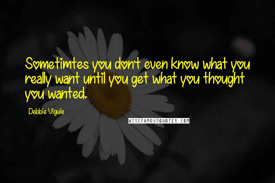 Debbie Viguie Quotes: Sometimtes you don't even know what you really want until you get what you thought you wanted.