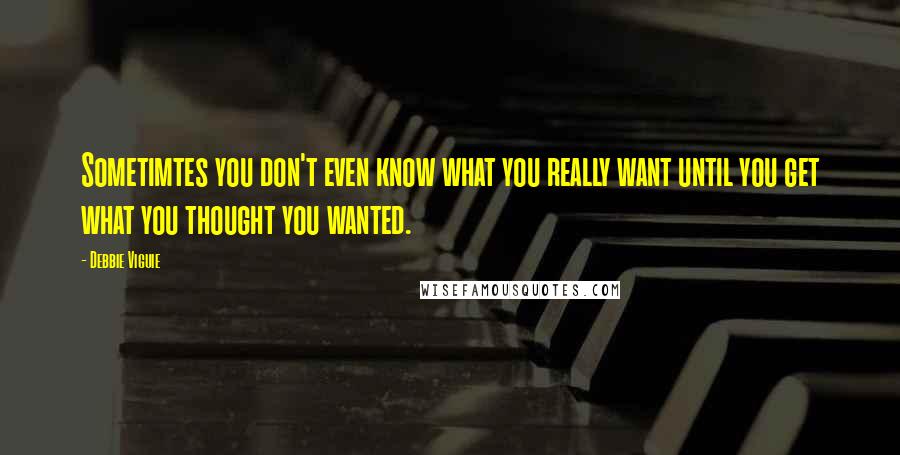 Debbie Viguie Quotes: Sometimtes you don't even know what you really want until you get what you thought you wanted.