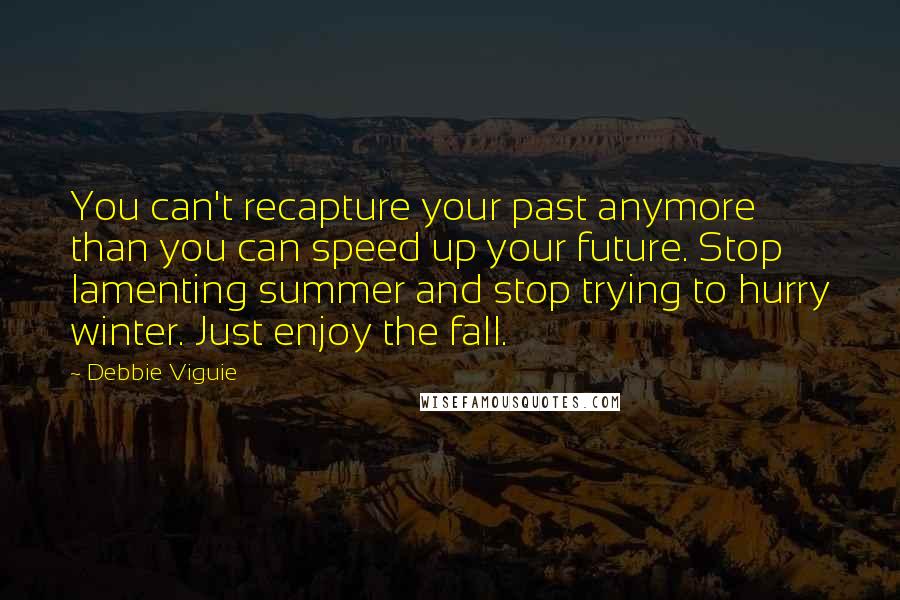 Debbie Viguie Quotes: You can't recapture your past anymore than you can speed up your future. Stop lamenting summer and stop trying to hurry winter. Just enjoy the fall.