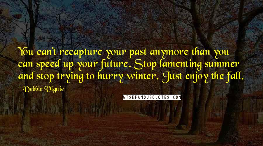 Debbie Viguie Quotes: You can't recapture your past anymore than you can speed up your future. Stop lamenting summer and stop trying to hurry winter. Just enjoy the fall.