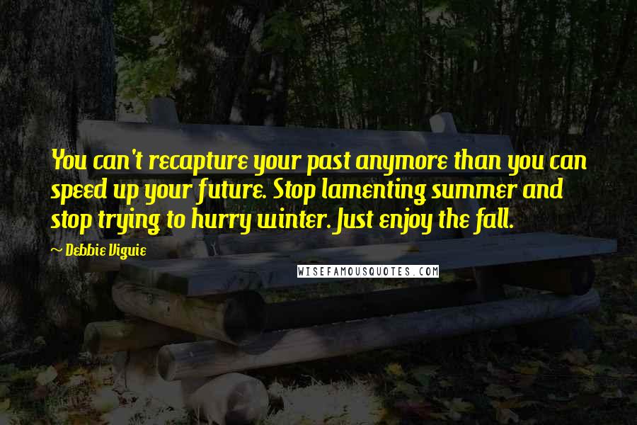 Debbie Viguie Quotes: You can't recapture your past anymore than you can speed up your future. Stop lamenting summer and stop trying to hurry winter. Just enjoy the fall.