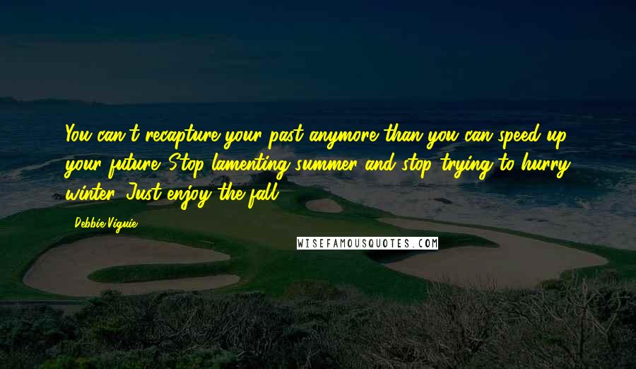 Debbie Viguie Quotes: You can't recapture your past anymore than you can speed up your future. Stop lamenting summer and stop trying to hurry winter. Just enjoy the fall.