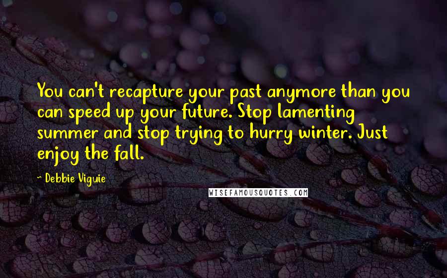 Debbie Viguie Quotes: You can't recapture your past anymore than you can speed up your future. Stop lamenting summer and stop trying to hurry winter. Just enjoy the fall.