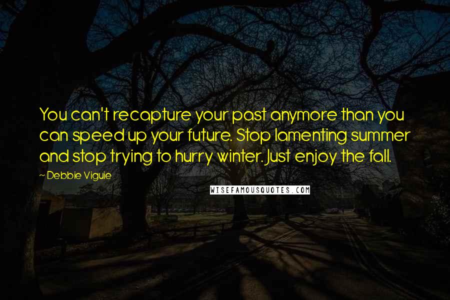 Debbie Viguie Quotes: You can't recapture your past anymore than you can speed up your future. Stop lamenting summer and stop trying to hurry winter. Just enjoy the fall.