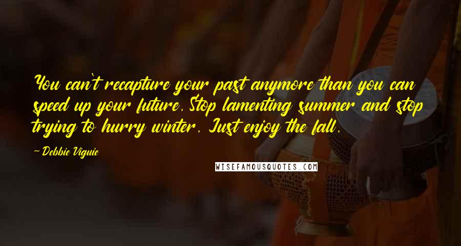 Debbie Viguie Quotes: You can't recapture your past anymore than you can speed up your future. Stop lamenting summer and stop trying to hurry winter. Just enjoy the fall.