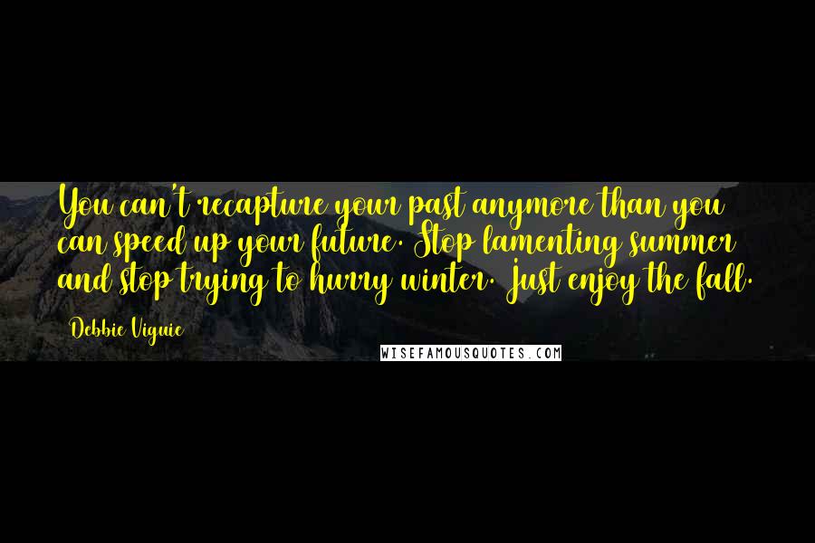 Debbie Viguie Quotes: You can't recapture your past anymore than you can speed up your future. Stop lamenting summer and stop trying to hurry winter. Just enjoy the fall.