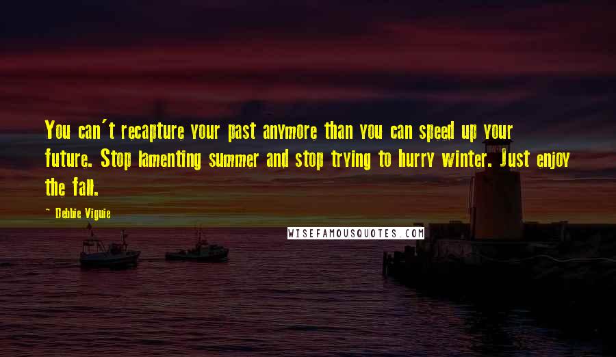 Debbie Viguie Quotes: You can't recapture your past anymore than you can speed up your future. Stop lamenting summer and stop trying to hurry winter. Just enjoy the fall.