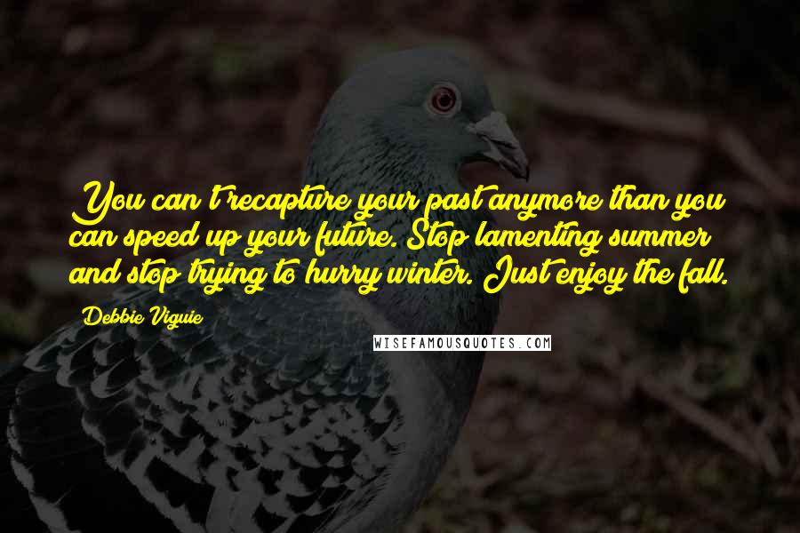 Debbie Viguie Quotes: You can't recapture your past anymore than you can speed up your future. Stop lamenting summer and stop trying to hurry winter. Just enjoy the fall.