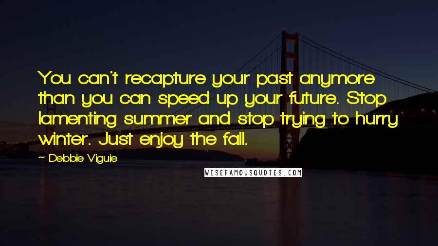 Debbie Viguie Quotes: You can't recapture your past anymore than you can speed up your future. Stop lamenting summer and stop trying to hurry winter. Just enjoy the fall.