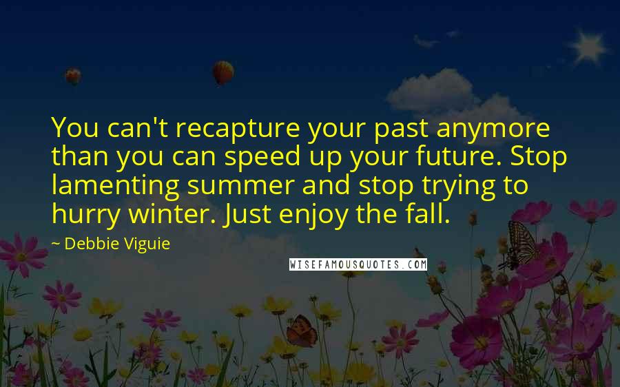 Debbie Viguie Quotes: You can't recapture your past anymore than you can speed up your future. Stop lamenting summer and stop trying to hurry winter. Just enjoy the fall.