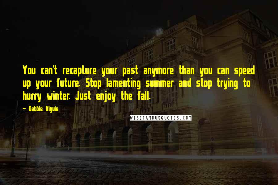 Debbie Viguie Quotes: You can't recapture your past anymore than you can speed up your future. Stop lamenting summer and stop trying to hurry winter. Just enjoy the fall.