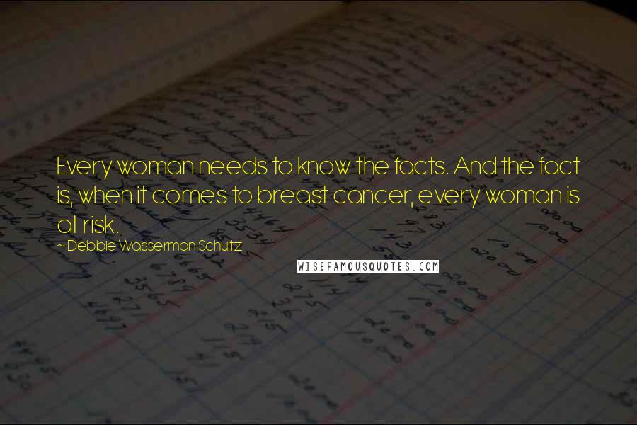 Debbie Wasserman Schultz Quotes: Every woman needs to know the facts. And the fact is, when it comes to breast cancer, every woman is at risk.